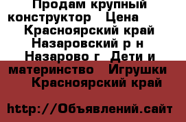 Продам крупный конструктор › Цена ­ 700 - Красноярский край, Назаровский р-н, Назарово г. Дети и материнство » Игрушки   . Красноярский край